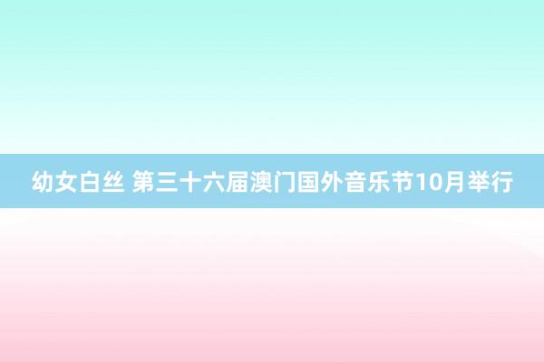 幼女白丝 第三十六届澳门国外音乐节10月举行