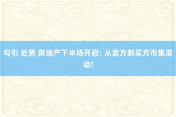 勾引 处男 房地产下半场开启: 从卖方到买方市集滚动!