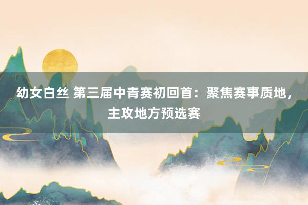 幼女白丝 第三届中青赛初回首：聚焦赛事质地，主攻地方预选赛