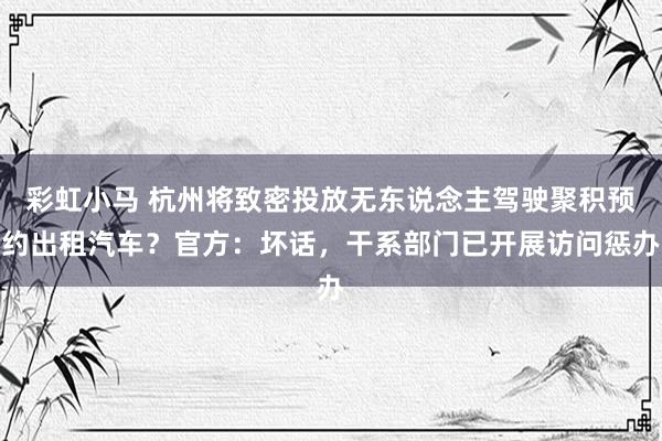 彩虹小马 杭州将致密投放无东说念主驾驶聚积预约出租汽车？官方：坏话，干系部门已开展访问惩办