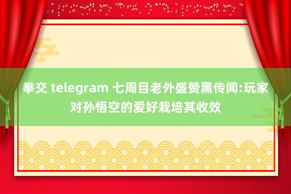拳交 telegram 七周目老外盛赞黑传闻:玩家对孙悟空的爱好栽培其收效