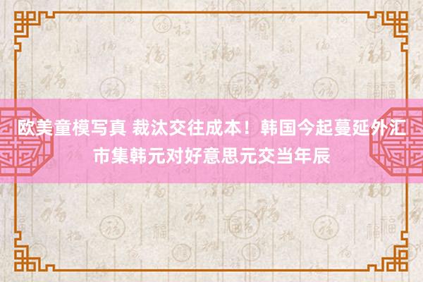 欧美童模写真 裁汰交往成本！韩国今起蔓延外汇市集韩元对好意思元交当年辰