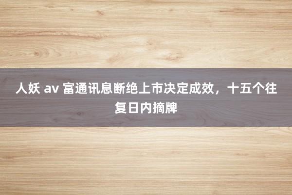 人妖 av 富通讯息断绝上市决定成效，十五个往复日内摘牌