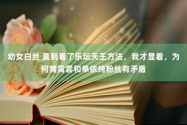 幼女白丝 直到看了乐坛天王方法，我才显着，为何黄霄雲和单依纯粉丝有矛盾
