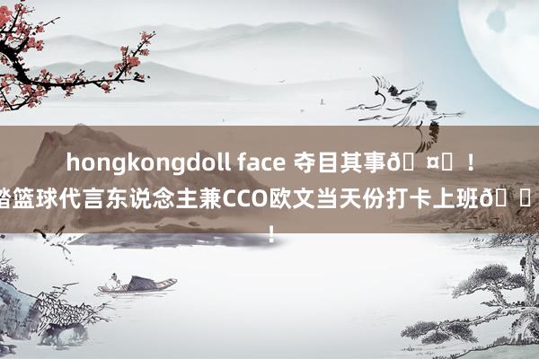 hongkongdoll face 夺目其事🤙！安踏篮球代言东说念主兼CCO欧文当天份打卡上班💼！