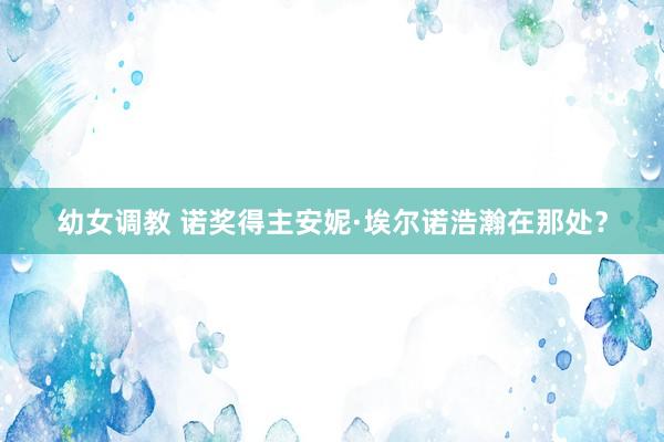 幼女调教 诺奖得主安妮·埃尔诺浩瀚在那处？