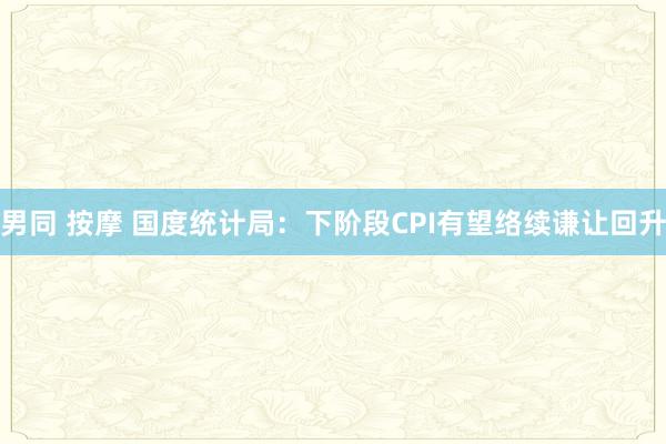 男同 按摩 国度统计局：下阶段CPI有望络续谦让回升
