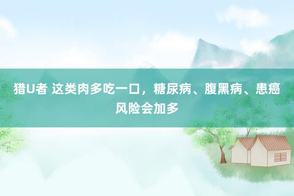猎U者 这类肉多吃一口，糖尿病、腹黑病、患癌风险会加多