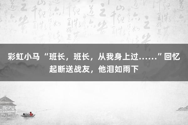 彩虹小马 “班长，班长，从我身上过……”回忆起断送战友，他泪如雨下