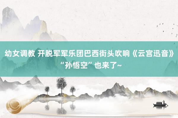 幼女调教 开脱军军乐团巴西街头吹响《云宫迅音》 “孙悟空”也来了~