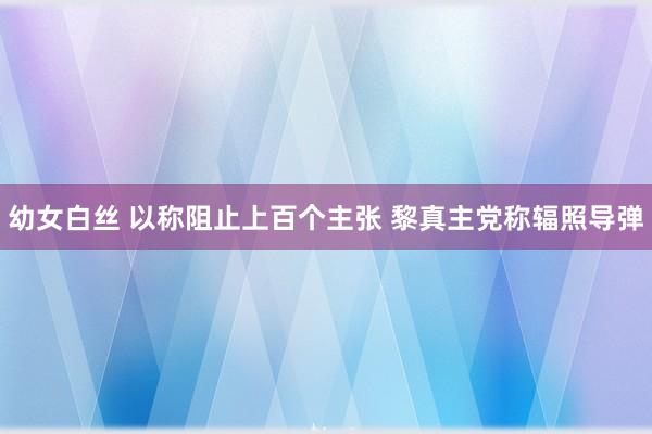 幼女白丝 以称阻止上百个主张 黎真主党称辐照导弹