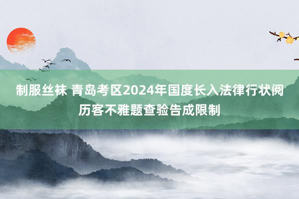 制服丝袜 青岛考区2024年国度长入法律行状阅历客不雅题查验告成限制