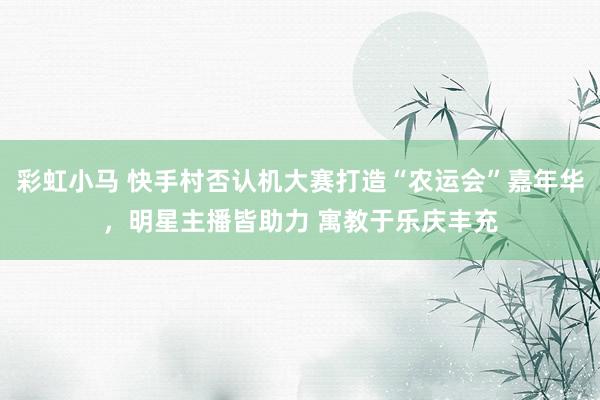 彩虹小马 快手村否认机大赛打造“农运会”嘉年华，明星主播皆助力 寓教于乐庆丰充