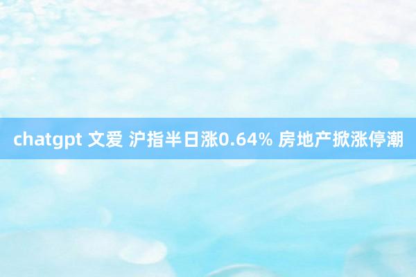 chatgpt 文爱 沪指半日涨0.64% 房地产掀涨停潮