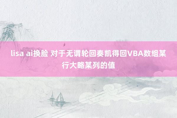 lisa ai换脸 对于无谓轮回奏凯得回VBA数组某行大略某列的值