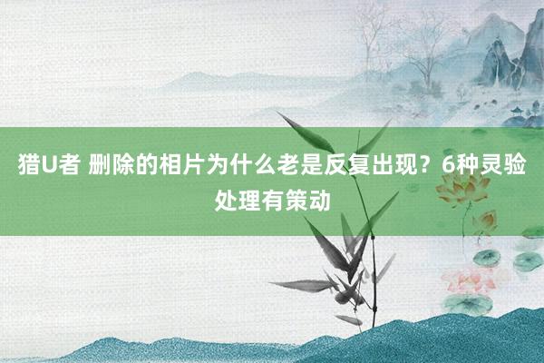 猎U者 删除的相片为什么老是反复出现？6种灵验处理有策动