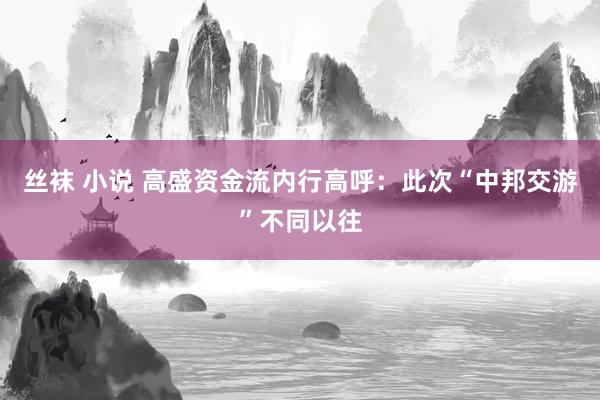 丝袜 小说 高盛资金流内行高呼：此次“中邦交游”不同以往
