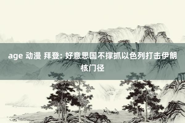 age 动漫 拜登: 好意思国不撑抓以色列打击伊朗核门径