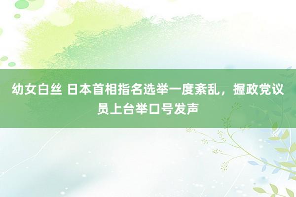 幼女白丝 日本首相指名选举一度紊乱，握政党议员上台举口号发声