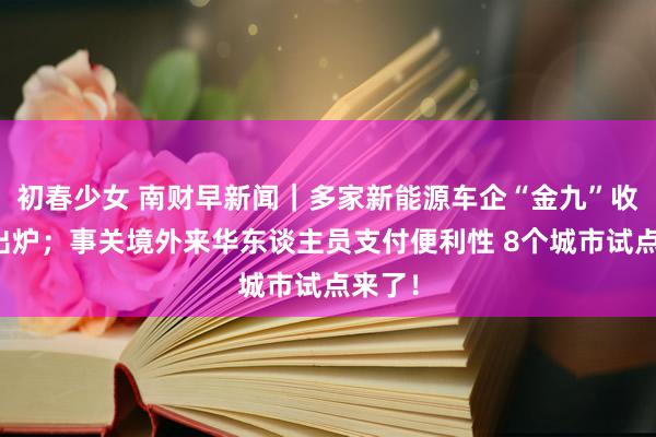 初春少女 南财早新闻｜多家新能源车企“金九”收货单出炉；事关境外来华东谈主员支付便利性 8个城市试点来了！