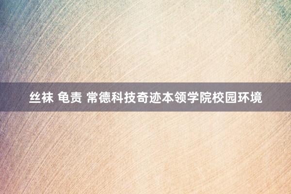 丝袜 龟责 常德科技奇迹本领学院校园环境