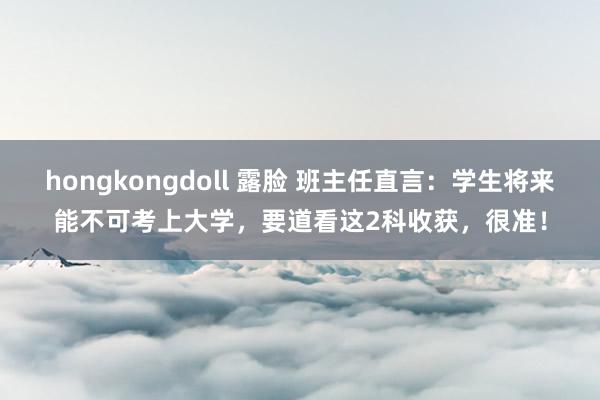 hongkongdoll 露脸 班主任直言：学生将来能不可考上大学，要道看这2科收获，很准！