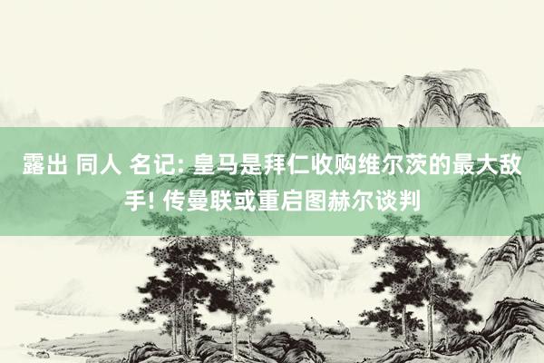 露出 同人 名记: 皇马是拜仁收购维尔茨的最大敌手! 传曼联或重启图赫尔谈判