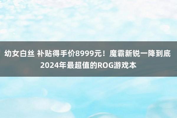 幼女白丝 补贴得手价8999元！魔霸新锐一降到底 2024年最超值的ROG游戏本