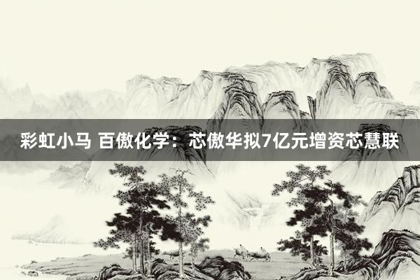 彩虹小马 百傲化学：芯傲华拟7亿元增资芯慧联