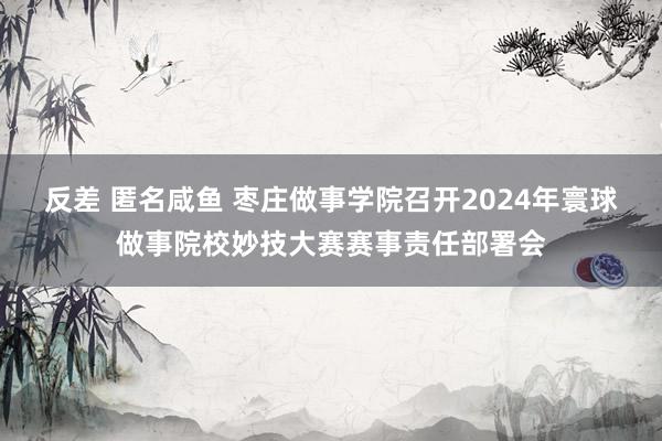 反差 匿名咸鱼 枣庄做事学院召开2024年寰球做事院校妙技大赛赛事责任部署会