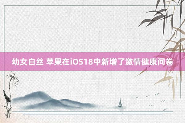 幼女白丝 苹果在iOS18中新增了激情健康问卷