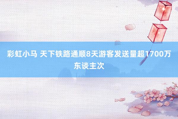 彩虹小马 天下铁路通顺8天游客发送量超1700万东谈主次