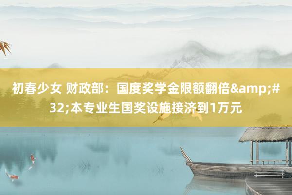 初春少女 财政部：国度奖学金限额翻倍&#32;本专业生国奖设施接济到1万元
