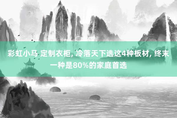 彩虹小马 定制衣柜， 冷落天下选这4种板材， 终末一种是80%的家庭首选