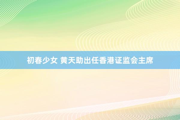 初春少女 黄天助出任香港证监会主席