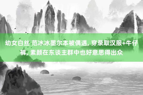 幼女白丝 范冰冰墨尔本被偶遇， 穿录取汉服+牛仔裤， 素颜在东谈主群中也好意思得出众