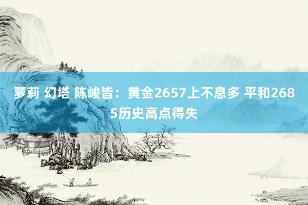 萝莉 幻塔 陈峻皆：黄金2657上不息多 平和2685历史高点得失