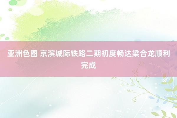 亚洲色图 京滨城际铁路二期初度畅达梁合龙顺利完成
