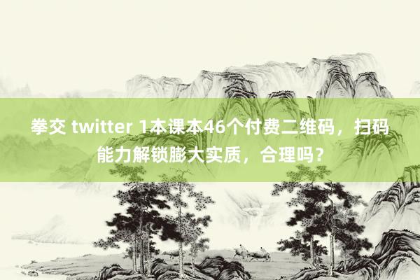 拳交 twitter 1本课本46个付费二维码，扫码能力解锁膨大实质，合理吗？