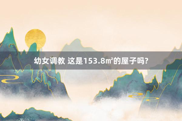 幼女调教 这是153.8㎡的屋子吗?