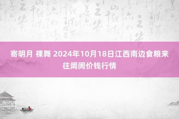 寄明月 裸舞 2024年10月18日江西南边食粮来往阛阓价钱行情