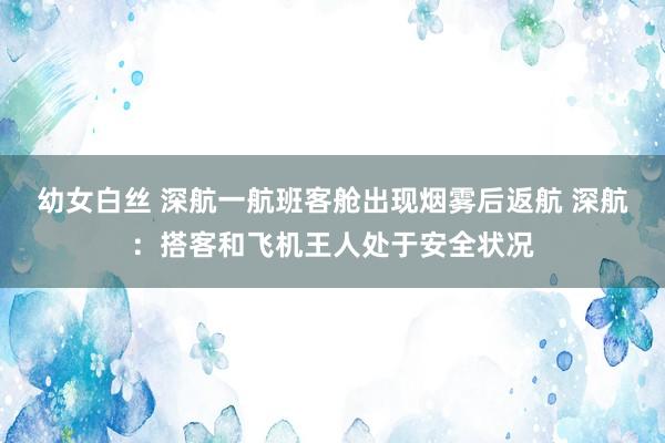 幼女白丝 深航一航班客舱出现烟雾后返航 深航：搭客和飞机王人处于安全状况