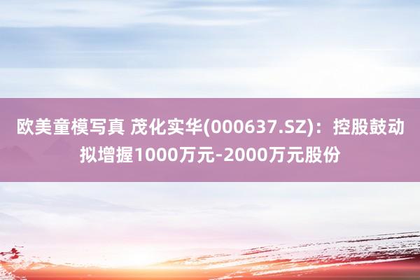 欧美童模写真 茂化实华(000637.SZ)：控股鼓动拟增握1000万元-2000万元股份