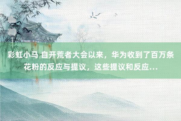 彩虹小马 自开荒者大会以来，华为收到了百万条花粉的反应与提议，这些提议和反应…