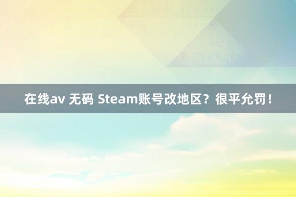 在线av 无码 Steam账号改地区？很平允罚！