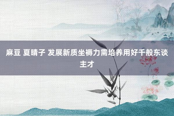 麻豆 夏晴子 发展新质坐褥力需培养用好千般东谈主才