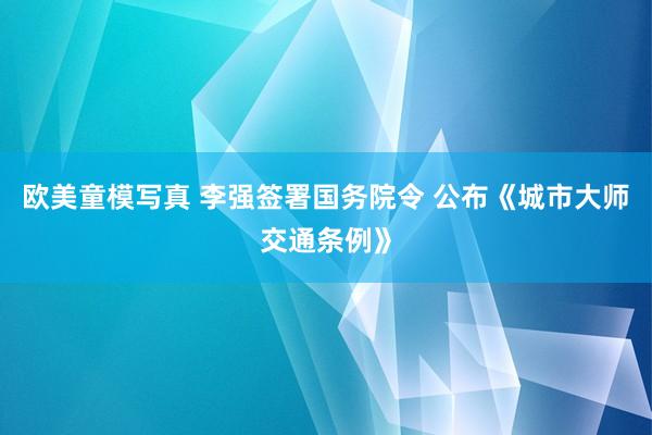 欧美童模写真 李强签署国务院令 公布《城市大师交通条例》