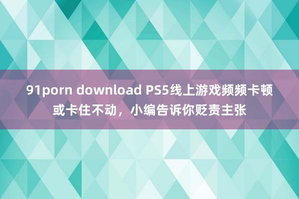 91porn download PS5线上游戏频频卡顿或卡住不动，小编告诉你贬责主张