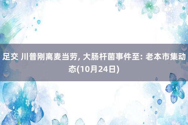足交 川普刚离麦当劳， 大肠杆菌事件至: 老本市集动态(10月24日)