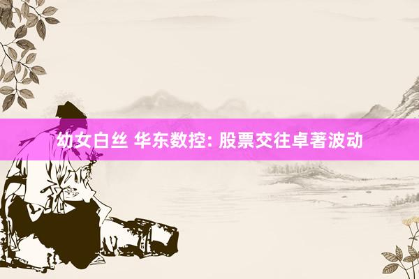 幼女白丝 华东数控: 股票交往卓著波动